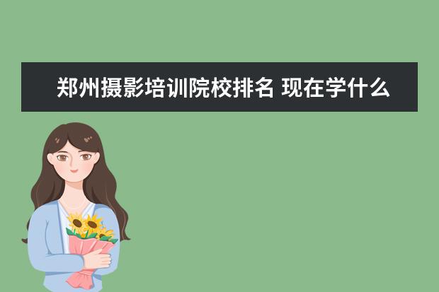 郑州摄影培训院校排名 现在学什么专业在以后最吃香