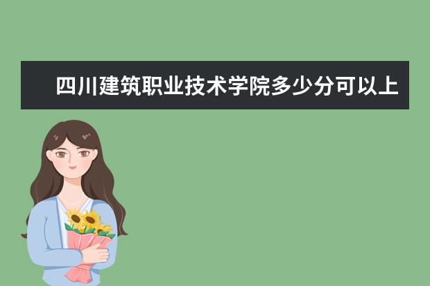 四川建筑职业技术学院多少分可以上 吉林司法警官职业学院多少分可以上