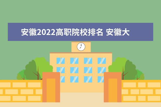 安徽2022高职院校排名 安徽大专排名2022最新排名