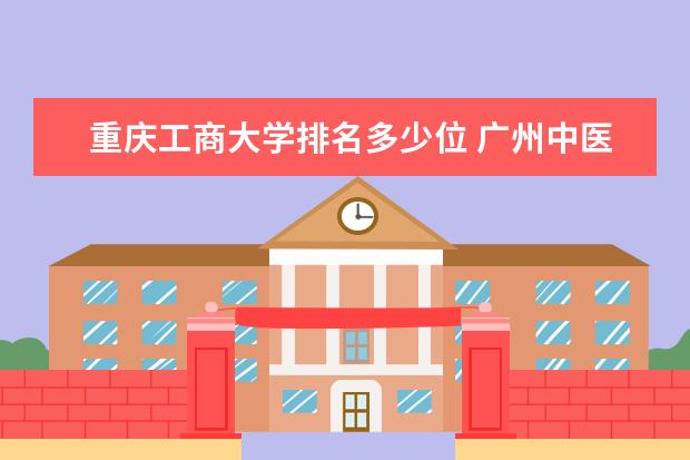 重庆工商大学排名多少位 广州中医药大学排名多少位