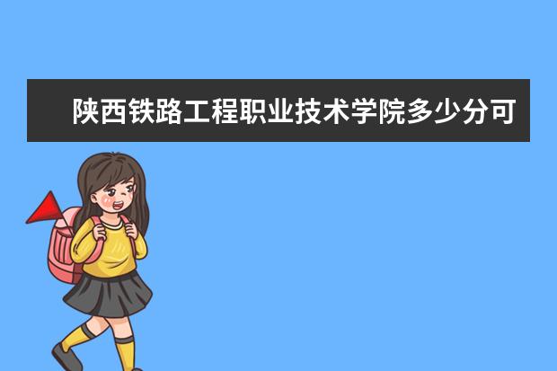 陕西铁路工程职业技术学院多少分可以上 吉林司法警官职业学院多少分可以上