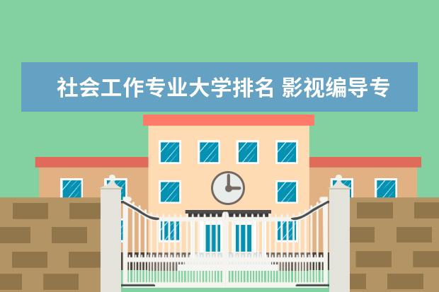 社会工作专业大学排名 影视编导专业大学排名