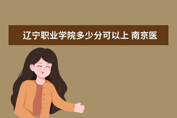 辽宁职业学院多少分可以上 南京医科大学多少分可以上