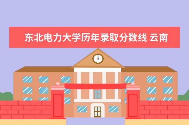 东北电力大学历年录取分数线 云南省(滇、云)高考分数线一本,二本,专科分数线