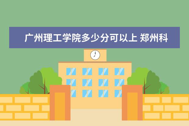 广州理工学院多少分可以上 郑州科技学院简介