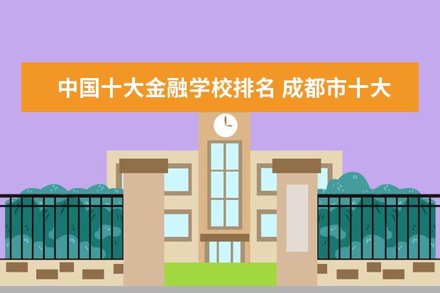 中国十大金融学校排名 成都市十大技工学校排名