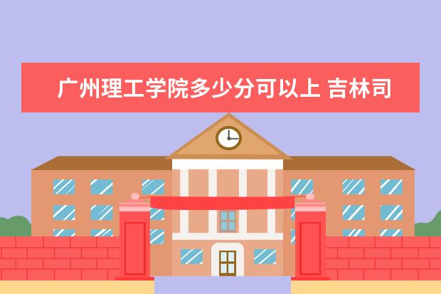 广州理工学院多少分可以上 吉林司法警官职业学院多少分可以上