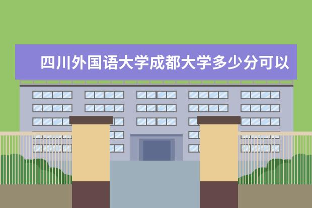 四川外国语大学成都大学多少分可以上 杭州师范大学多少分可以上