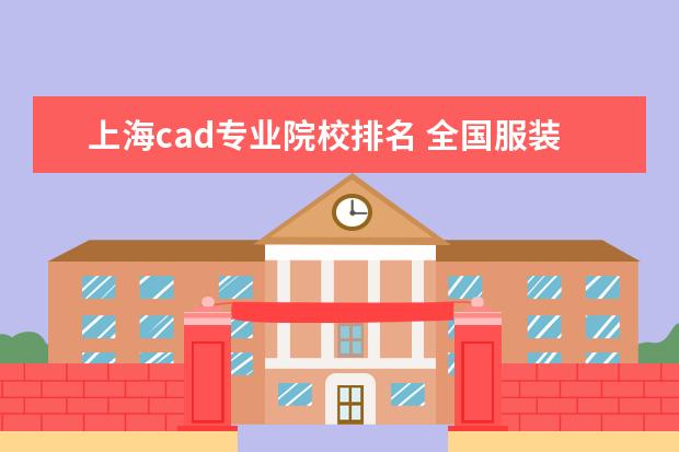 上海cad专业院校排名 全国服装设计十大院校排名是什么?