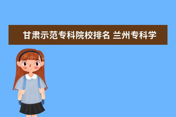 甘肃示范专科院校排名 兰州专科学校排名,甘肃大专院校有哪些