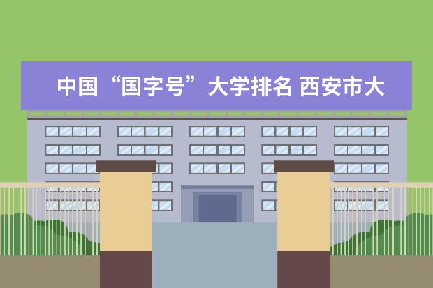 中国“国字号”大学排名 西安市大学排名:西安交通大学、西安欧亚学院分列第一