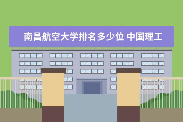 南昌航空大学排名多少位 中国理工类大学排名及适合理科生的专业