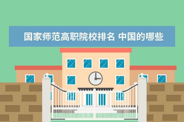 国家师范高职院校排名 中国的哪些高职院校教学质量好,及各个高职院校排名...