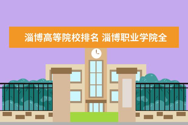 淄博高等院校排名 淄博职业学院全国排名多少