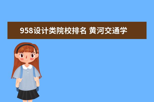 958设计类院校排名 黄河交通学院排名