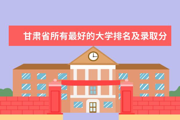 甘肃省所有最好的大学排名及录取分数线排名 新疆二本大学最新排名及录取分数线