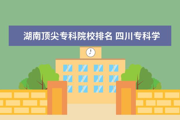 湖南顶尖专科院校排名 四川专科学校计算机类专业排名