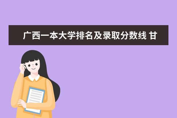 广西一本大学排名及录取分数线 甘肃三本院校排名,甘肃三本排名及分数线排名