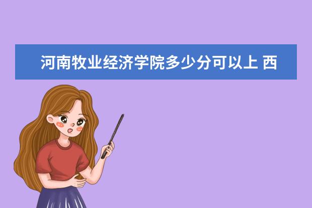 河南牧业经济学院多少分可以上 西南林业大学多少分可以上