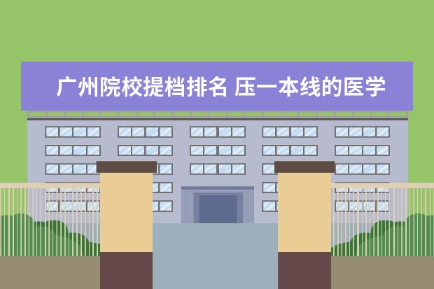 广州院校提档排名 压一本线的医学院有哪些 分数低实力强的医科大学 - ...