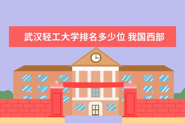 武汉轻工大学排名多少位 我国西部地区最好大学排名