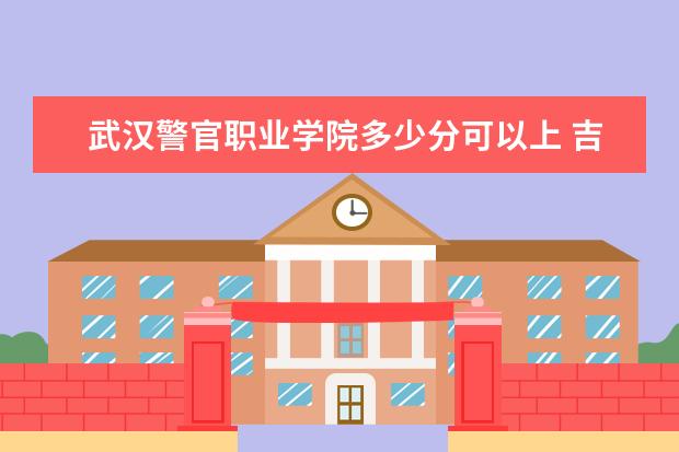 武汉警官职业学院多少分可以上 吉林交通职业技术学院多少分可以上