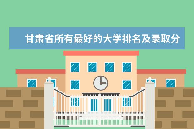 甘肃省所有最好的大学排名及录取分数线排名 天津二本大学排名及分数线