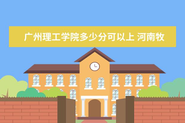 广州理工学院多少分可以上 河南牧业经济学院多少分可以上