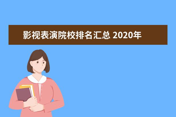 影视表演院校排名汇总 2020年艺考生志愿填报指南