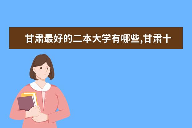 甘肃最好的二本大学有哪些,甘肃十大二本大学排名 海南三本大学排名及高考分数线