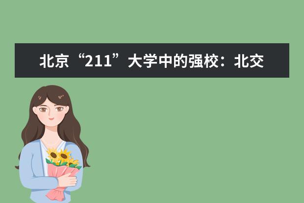 北京“211”大学中的强校：北交大录取分数线与最好专业介绍 广东普通高校春季高考招生录取最低分数线公布