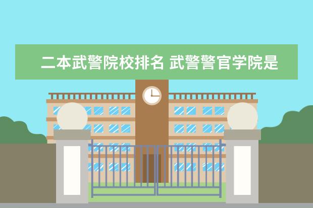 二本武警院校排名 武警警官学院是二本?分数线在湖北是多少?