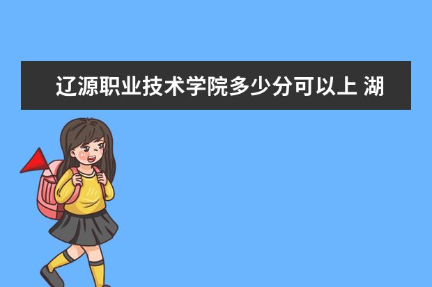 辽源职业技术学院多少分可以上 湖南高速铁路职业技术学院多少分可以上