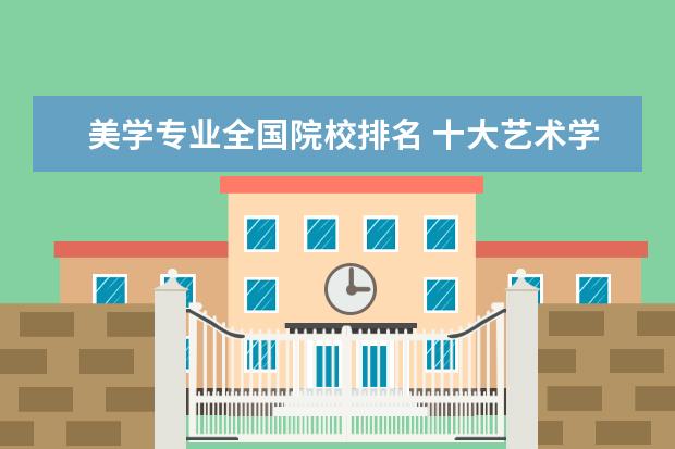 美学专业全国院校排名 十大艺术学院排名