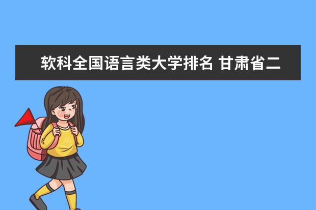 软科全国语言类大学排名 甘肃省二本大学排名,甘肃省二本大学排名及分数线排名