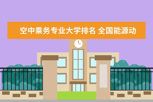 空中乘务专业大学排名 全国能源动力类专业大学排名及分数线