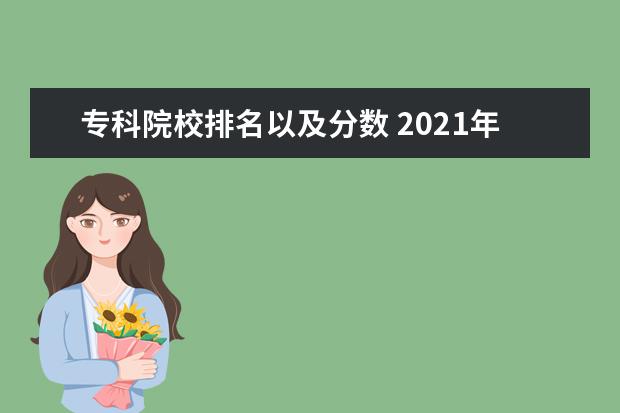 专科院校排名以及分数 2021年专科院校录取分数线及学校有哪些