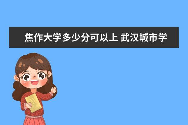 焦作大学多少分可以上 武汉城市学院多少分可以上