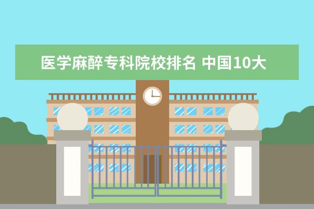 医学麻醉专科院校排名 中国10大医学院排名