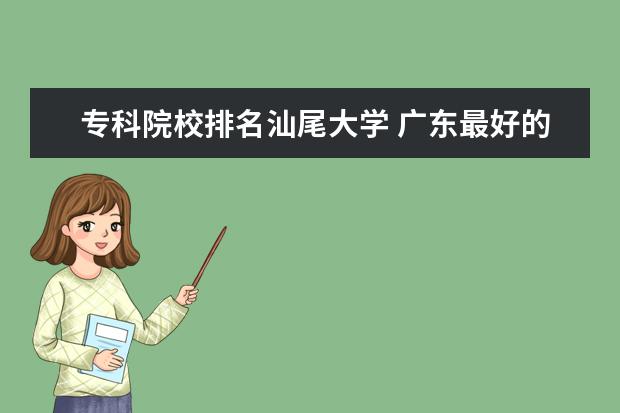 专科院校排名汕尾大学 广东最好的大专学校是那几所??