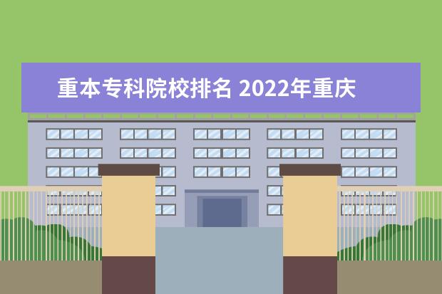 重本专科院校排名 2022年重庆专科学校排名