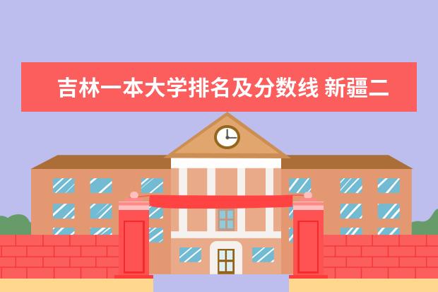 吉林一本大学排名及分数线 新疆二本大学排名及录取分数线