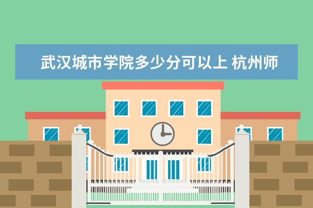 武汉城市学院多少分可以上 杭州师范大学多少分可以上