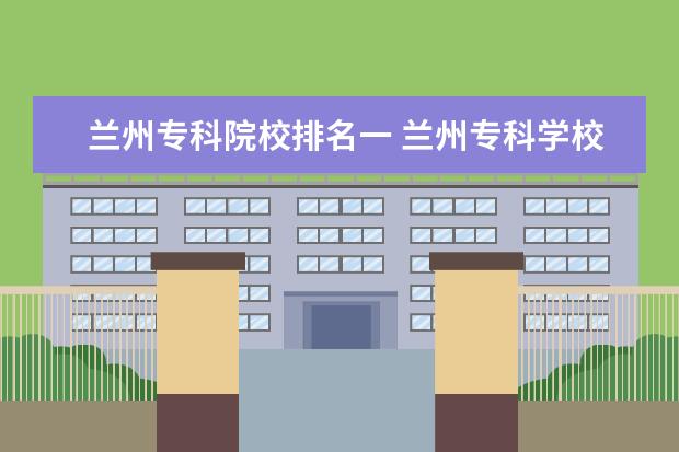 兰州专科院校排名一 兰州专科学校排名