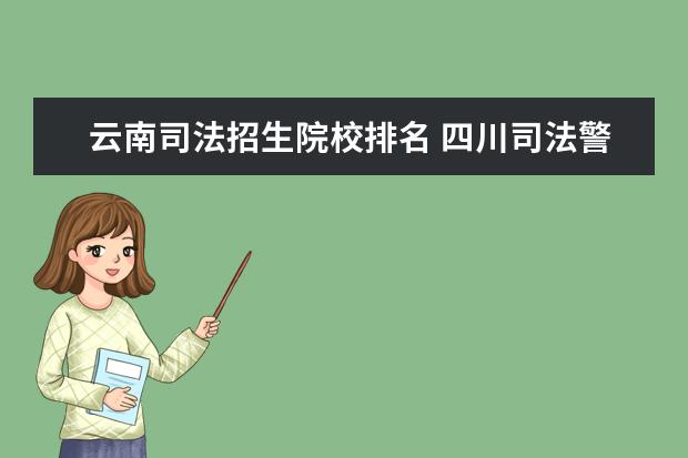 云南司法招生院校排名 四川司法警官职业学院和云南司法职业学院那个好 - ...