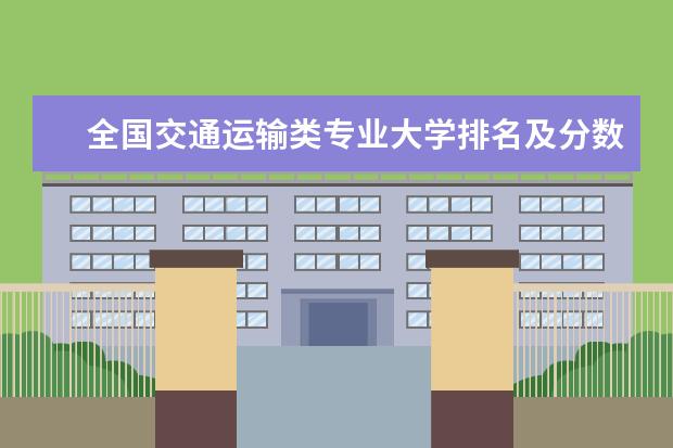 全国交通运输类专业大学排名及分数线 全国材料科学与工程专业大学排名及分数线