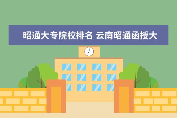 昭通大专院校排名 云南昭通函授大专报名怎么报?谢谢!