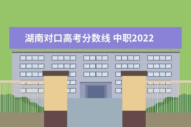 湖南对口高考分数线 中职2022高考年湖南录取分数线