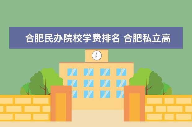 合肥民办院校学费排名 合肥私立高中贵族学校有哪些?怎么样?学费是多少一年...