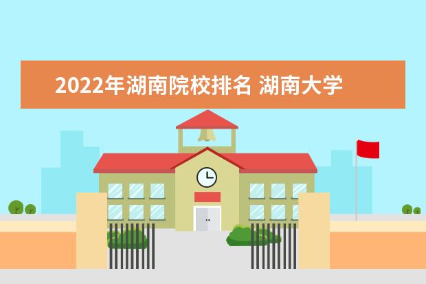 2022年湖南院校排名 湖南大学排名2022最新排名榜